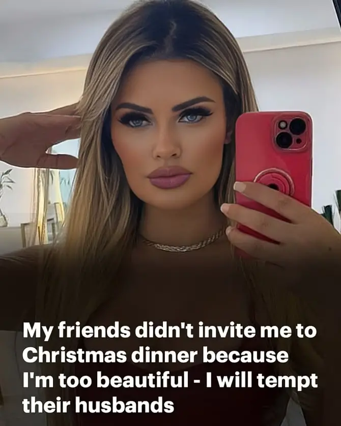 My friends didn’t invite me to Christmas dinner because I’m too beautiful and I will tempt their husbands and boyfriends